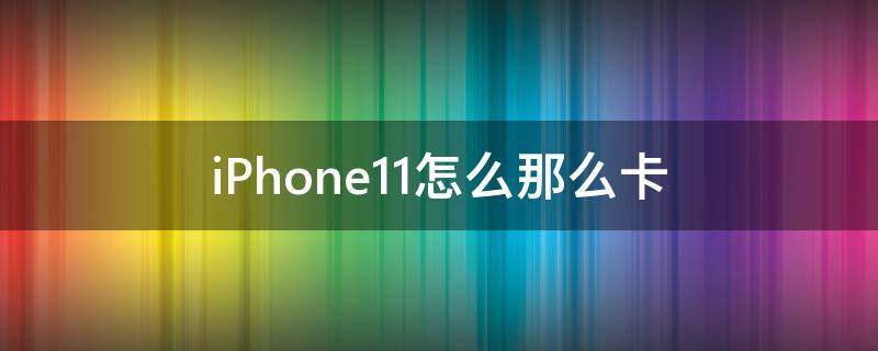 iPhone11怎么那么卡（iphone11为什么那么卡）