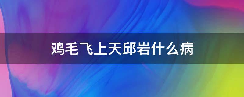 鸡毛飞上天邱岩什么病 鸡毛飞上天邱岩得病