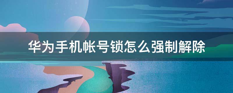 华为手机帐号锁怎么强制解除 华为手机帐号锁怎么强制解除方法忘记手机华为帐号密码