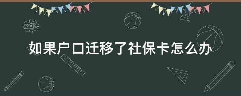 如果户口迁移了社保卡怎么办（户口迁移了社保卡要不要重新办理）