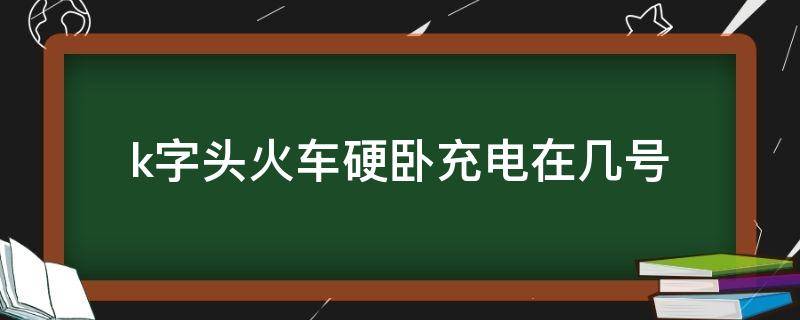 k字头火车硬卧充电在几号 k开头火车硬卧充电在哪充