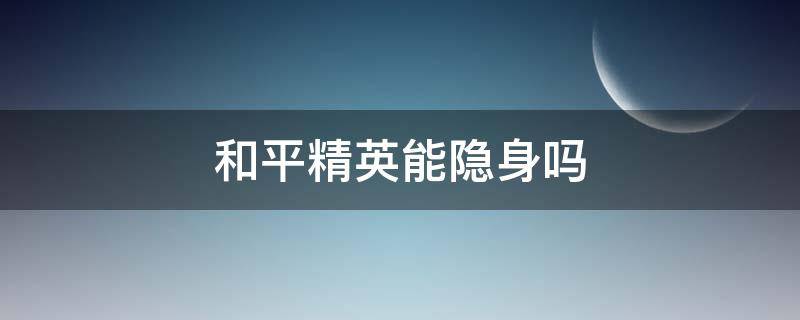 和平精英能隐身吗（和平精英可以隐身）