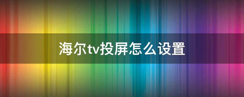 海尔tv投屏怎么设置 海尔电视投屏设置