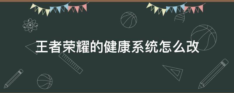 王者荣耀的健康系统怎么改（王者荣耀健康系统怎样改）