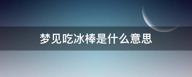 梦见吃冰棒是什么意思（梦见在吃冰棒）