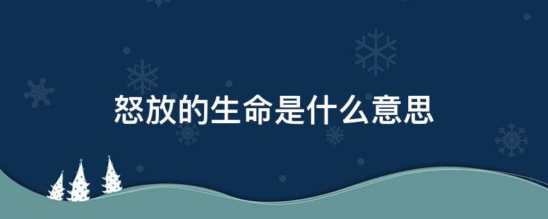 怒放的生命是什么意思 怒放着生命表达什么意思