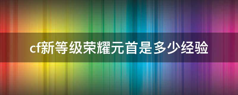 cf新等级荣耀元首是多少经验 cf元帅到荣誉元首等级最新经验表