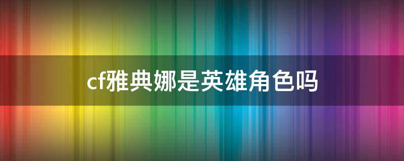 cf雅典娜是英雄角色吗（CF端游的雅典娜角色）