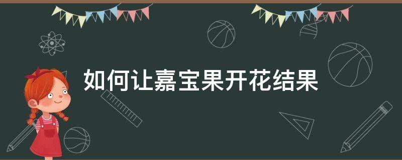 如何让嘉宝果开花结果（如何促进嘉宝果开花结果）