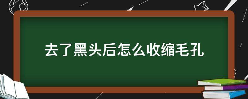 去了黑头后怎么收缩毛孔（去完黑头怎么收缩毛孔最有效最方便的）