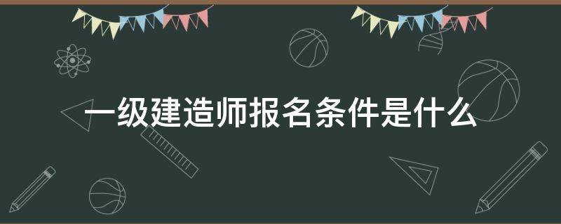 一级建造师报名条件是什么 一级建造师报名要什么条件