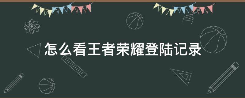 怎么看王者荣耀登陆记录（怎样查看王者荣耀登录记录）