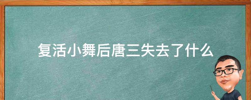 复活小舞后唐三失去了什么（斗罗大陆唐三复活小舞失去了什么）