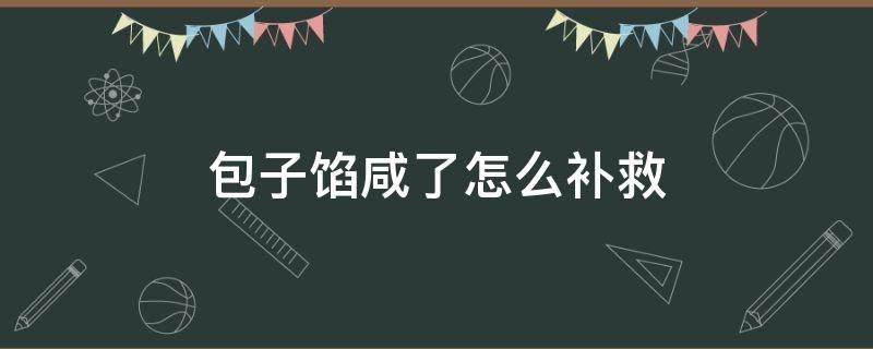 包子馅咸了怎么补救 包子肉馅咸了有什么办法解决