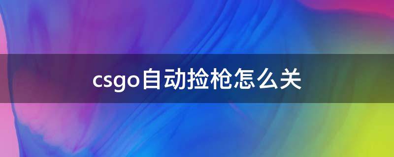 csgo自动捡枪怎么关（csgo自动捡枪怎么关 控制台）