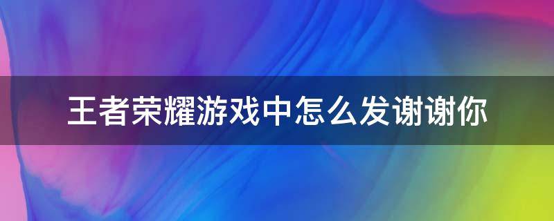 王者荣耀游戏中怎么发谢谢你（在王者荣耀怎么发谢谢你）