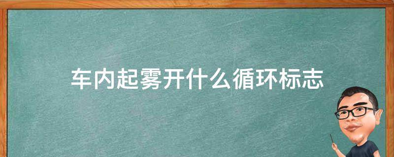 车内起雾开什么循环标志 夏天车内起雾开什么循环,什么标志