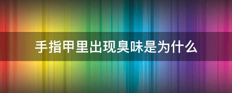 手指甲里出现臭味是为什么 手指甲有股臭臭的味道