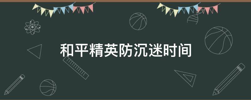 和平精英防沉迷时间（和平精英防沉迷时间几点刷新）