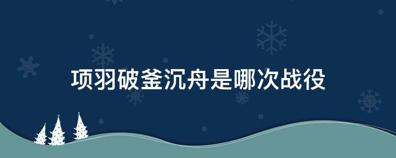 项羽破釜沉舟是哪次战役（项羽破釜沉舟是在哪次战役?）