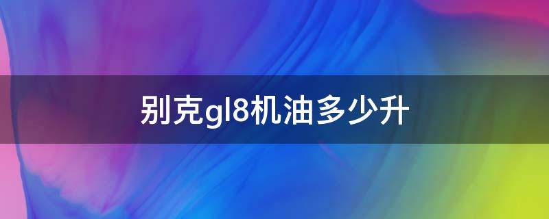 别克gl8机油多少升（老款别克gl8机油多少升）