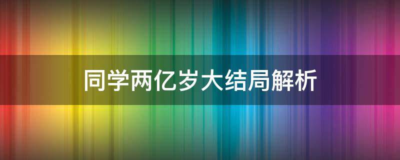 同学两亿岁大结局解析 同学2亿岁大结局