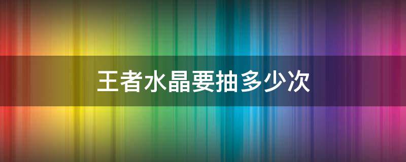 王者水晶要抽多少次 王者水晶要抽多少次才抽得到