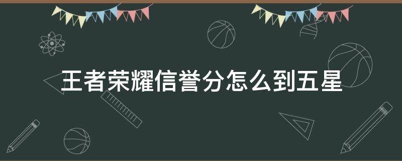 王者荣耀信誉分怎么到五星（王者荣耀如何达到5星信誉等级）