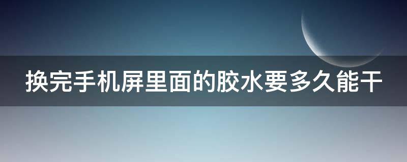 换完手机屏里面的胶水要多久能干（手机换屏后的胶水多长时间能干）