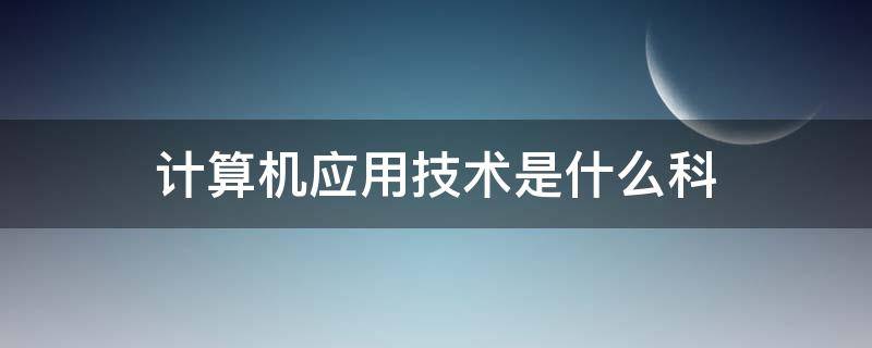 计算机应用技术是什么科（计算机应用技术属于什么科）