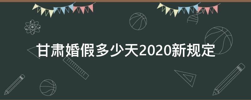 甘肃婚假多少天2020新规定（甘肃婚假几天国家法定2020）