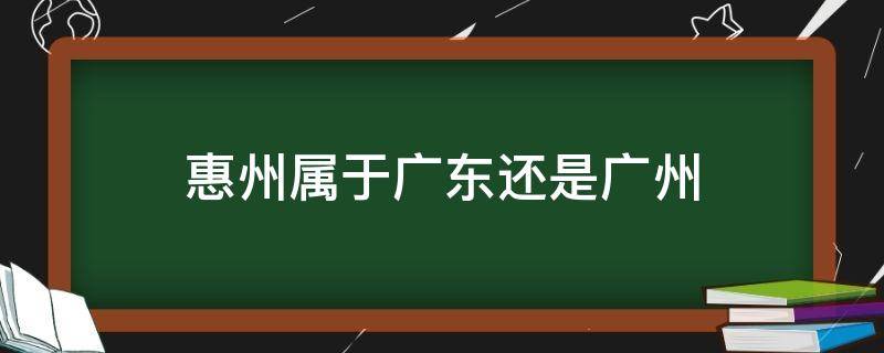 惠州属于广东还是广州（广东和惠州是一个地方吗）