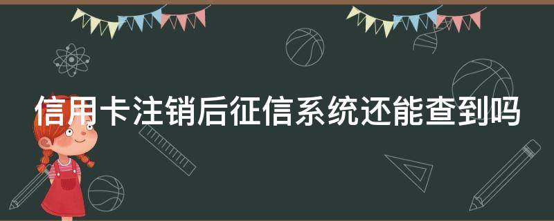 信用卡注销后征信系统还能查到吗 信用卡注销后征信系统还能查到吗怎么查