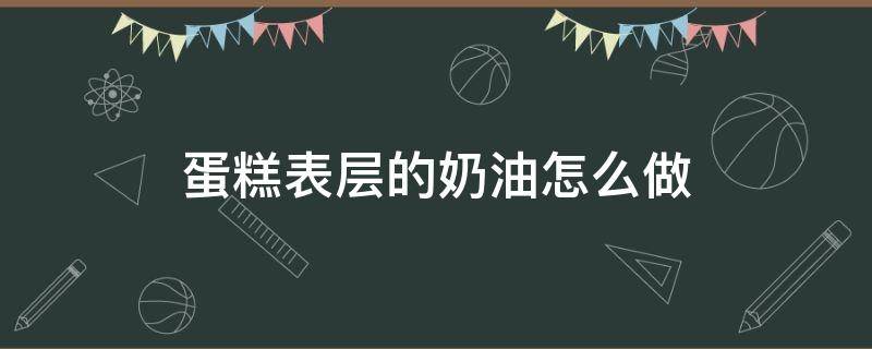 蛋糕表层的奶油怎么做（蛋糕表面那层奶油是怎么制作的）