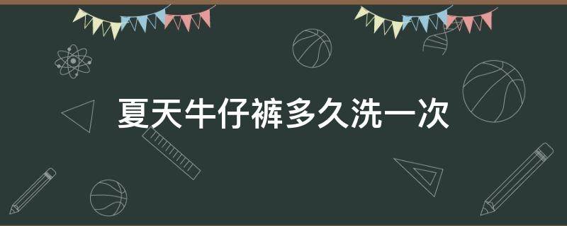 夏天牛仔裤多久洗一次（夏天的牛仔短裤多久洗一次）