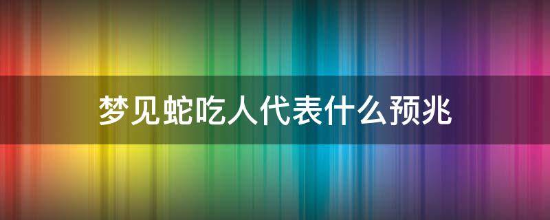 梦见蛇吃人代表什么预兆 梦见蛇吃人代表什么预兆自己跑掉了