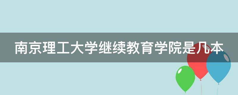 南京理工大学继续教育学院是几本（南京理工大学继续教育学院是几本学校?）