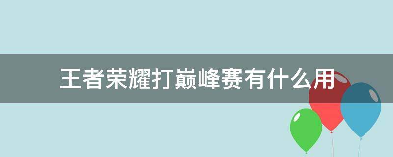 王者荣耀打巅峰赛有什么用（王者荣耀打巅峰赛有什么用?）