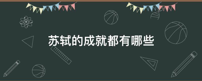 苏轼的成就都有哪些（苏轼是怎样取得成就的）