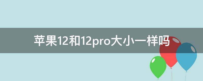 苹果12和12pro大小一样吗 苹果12和12pro大小一样吗可以用一个壳子吗