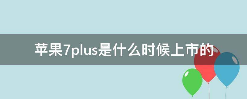 苹果7plus是什么时候上市的（苹果7plus是什么时候上市的多少钱）