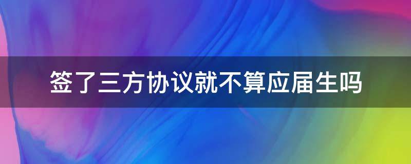 签了三方协议就不算应届生吗（签了三方协议就不算应届生吗会影响进国企吗）