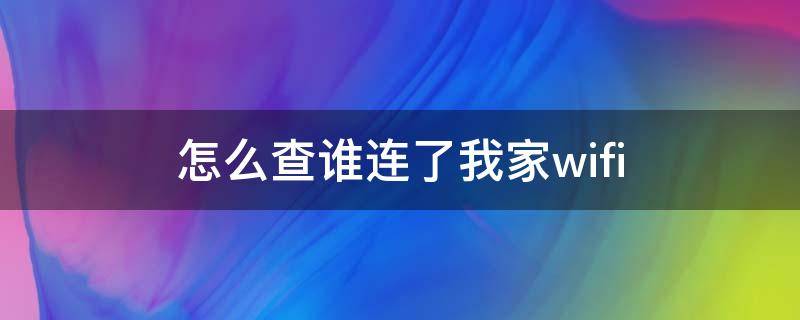 怎么查谁连了我家wifi（手机怎么查谁连了我家wifi）