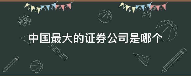 中国最大的证券公司是哪个（中国最大的证券公司是哪家?）