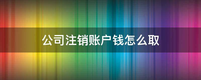 公司注销账户钱怎么取 公司注销账户钱怎么取,需要啥手续