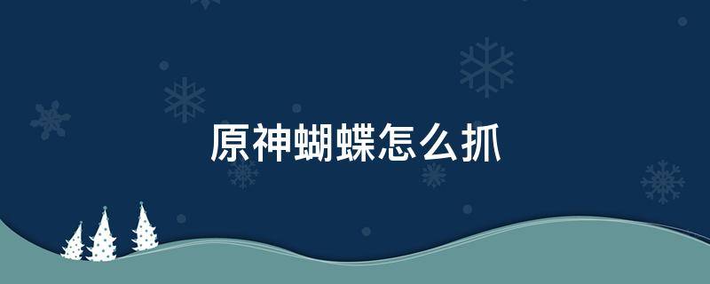 原神蝴蝶怎么抓 原神蝴蝶怎么抓视频