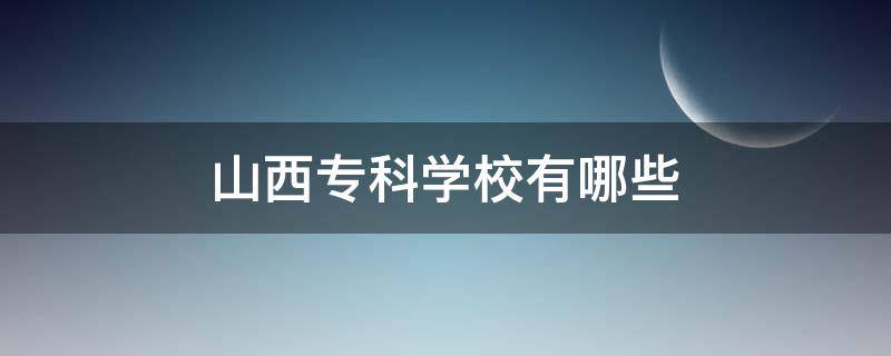 山西专科学校有哪些（山西专科学校有哪些学校）