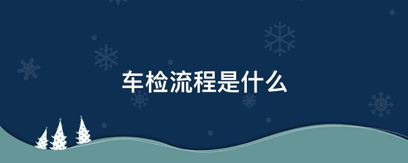 车检流程是什么 检测车流程是什么