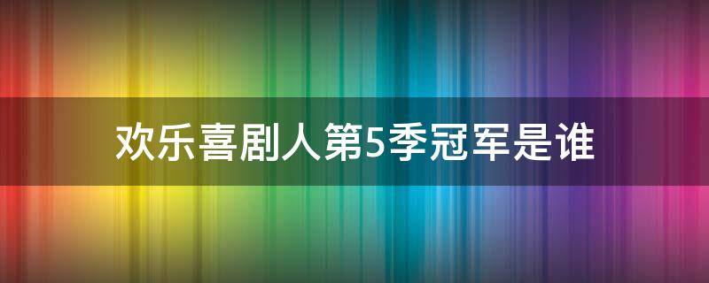 欢乐喜剧人第5季冠军是谁（欢乐喜剧人第五季有哪些参赛人员）