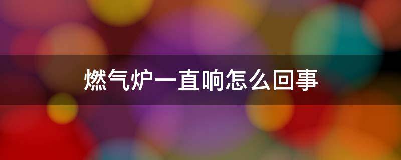 燃气炉一直响怎么回事 煤气炉一直响怎么回事